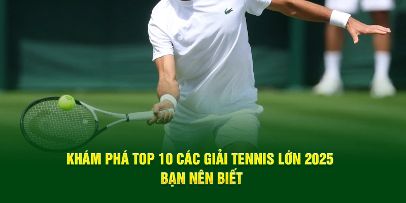 Khám Phá Top 10 Các Giải Tennis Lớn 2025 Bạn Nên Biết