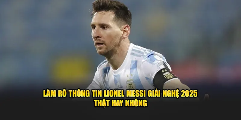 Làm Rõ Thông Tin Lionel Messi giải nghệ 2025 Thật Hay Không