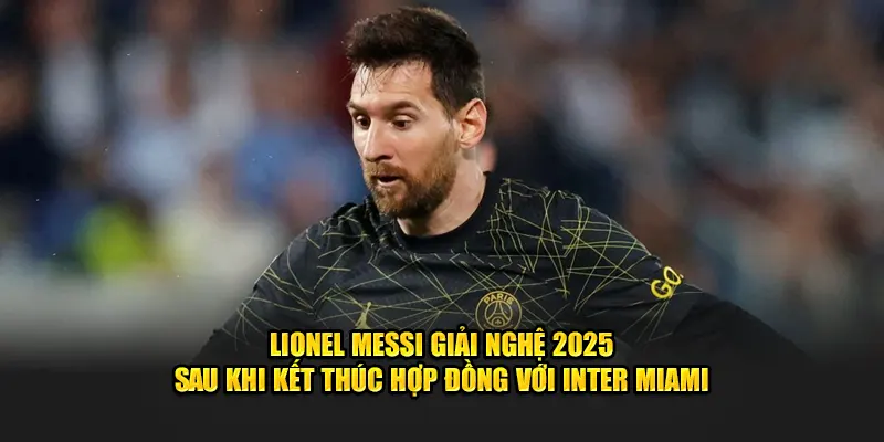 Lionel Messi giải nghệ 2025 sau khi kết thúc hợp đồng với Inter Miami