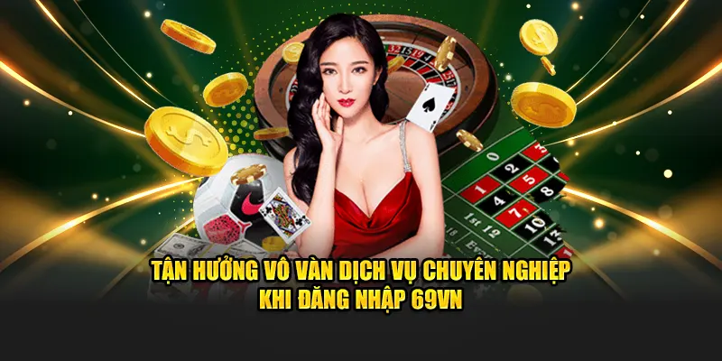 Tận hưởng vô vàn dịch vụ chuyên nghiệp khi đăng nhập 69VN