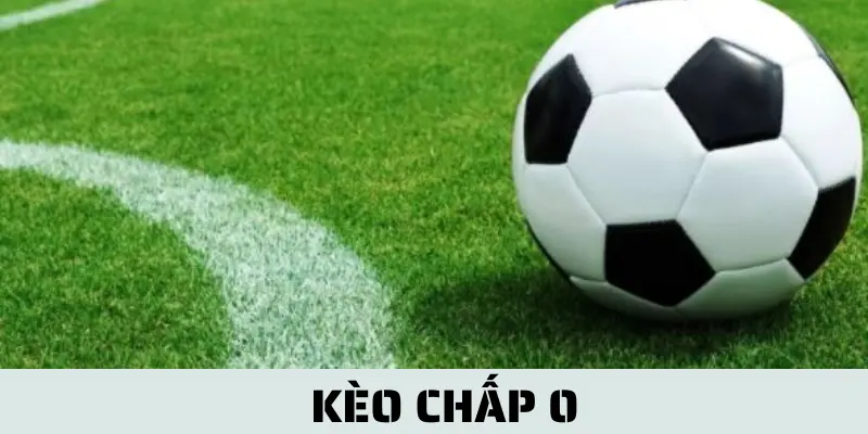 Kèo Chấp 0 - Cẩm Nang Từ A-Z Cho Người Chơi Cá Cược